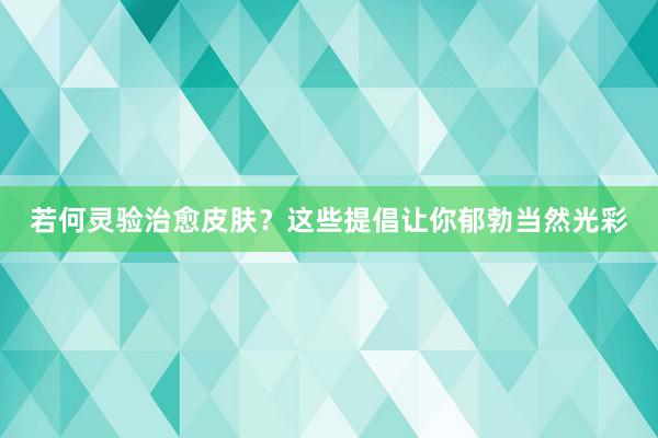 若何灵验治愈皮肤？这些提倡让你郁勃当然光彩