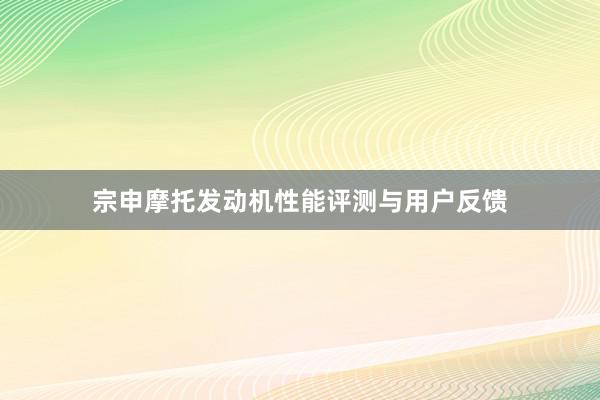 宗申摩托发动机性能评测与用户反馈