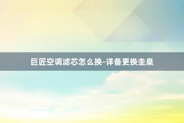 巨匠空调滤芯怎么换-详备更换圭臬