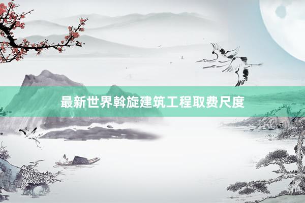 最新世界斡旋建筑工程取费尺度