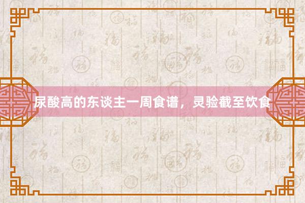 尿酸高的东谈主一周食谱，灵验截至饮食
